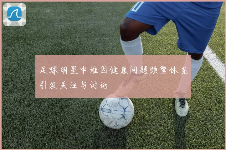 足球明星中谁因健康问题频繁休克引发关注与讨论