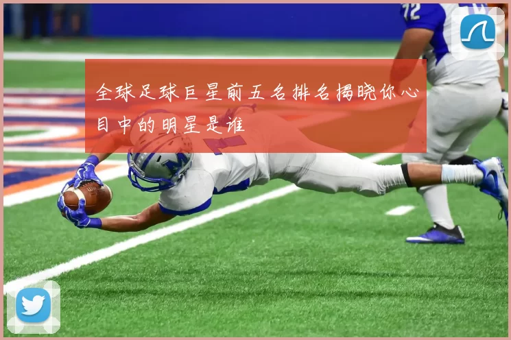 全球足球巨星前五名排名揭晓你心目中的明星是谁