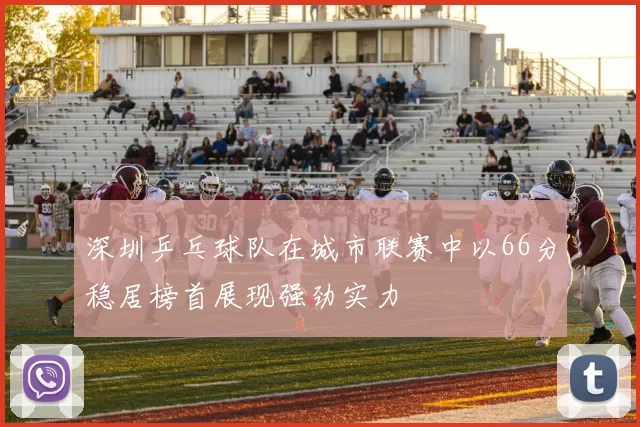 深圳乒乓球队在城市联赛中以66分稳居榜首展现强劲实力
