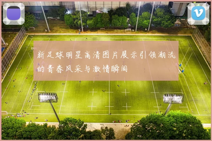 新足球明星高清图片展示引领潮流的青春风采与激情瞬间