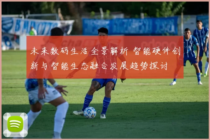 未来数码生活全景解析 智能硬件创新与智能生态融合发展趋势探讨
