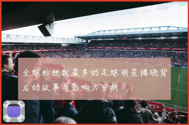 全球粉丝数最多的足球明星揭晓背后的故事与影响力分析