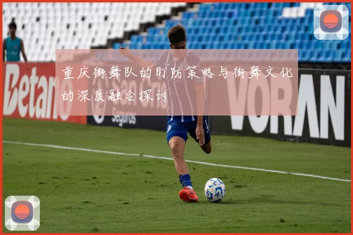 重庆街舞队的盯防策略与街舞文化的深度融合探讨