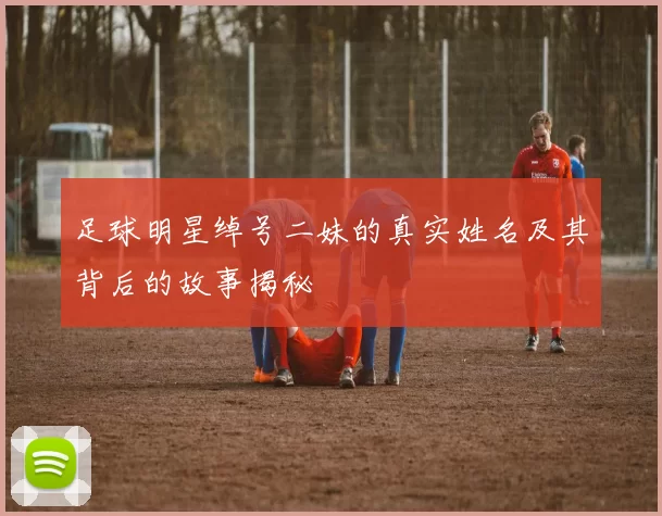 足球明星绰号二妹的真实姓名及其背后的故事揭秘