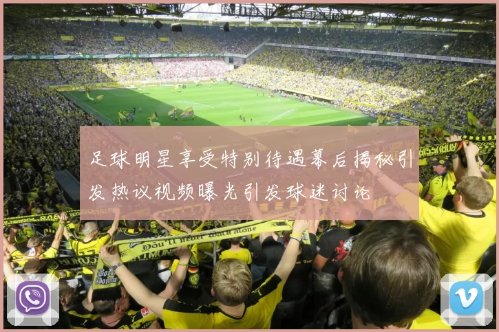 足球明星享受特别待遇幕后揭秘引发热议视频曝光引发球迷讨论
