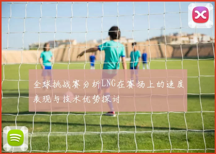 全球挑战赛分析LNG在赛场上的速度表现与技术优势探讨