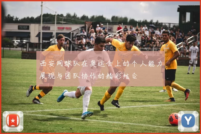 西安网球队在奥运会上的个人能力展现与团队协作的精彩结合