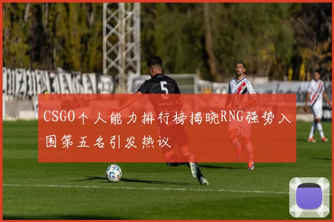 CSGO个人能力排行榜揭晓RNG强势入围第五名引发热议