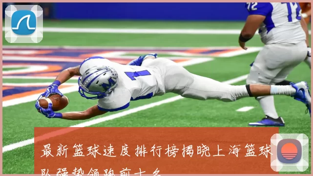 最新篮球速度排行榜揭晓上海篮球队强势领跑前十名