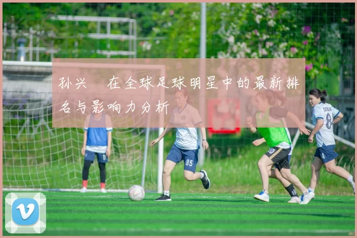 孙兴慜在全球足球明星中的最新排名与影响力分析