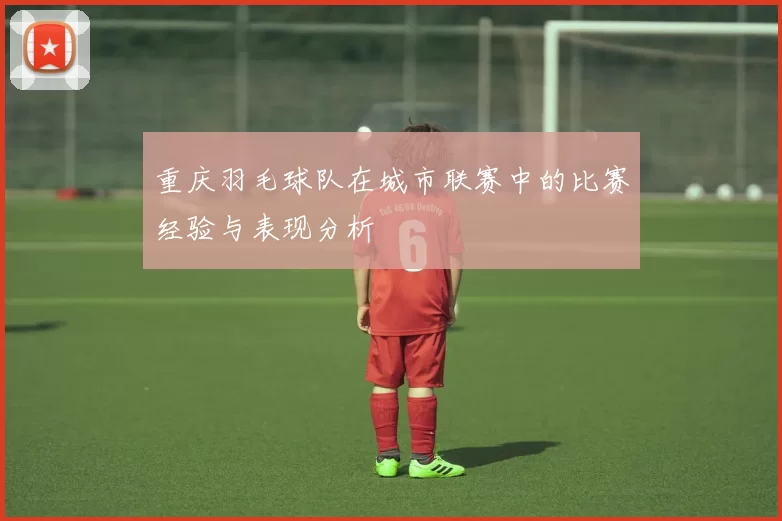 重庆羽毛球队在城市联赛中的比赛经验与表现分析