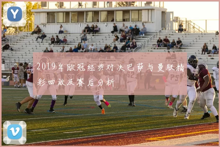 2019年欧冠经典对决巴萨与曼联精彩回放及赛后分析