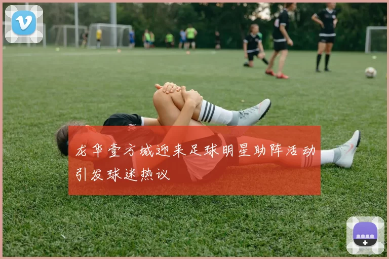 龙华壹方城迎来足球明星助阵活动引发球迷热议