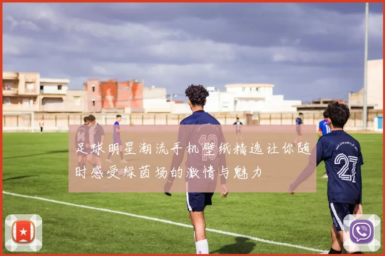 足球明星潮流手机壁纸精选让你随时感受绿茵场的激情与魅力