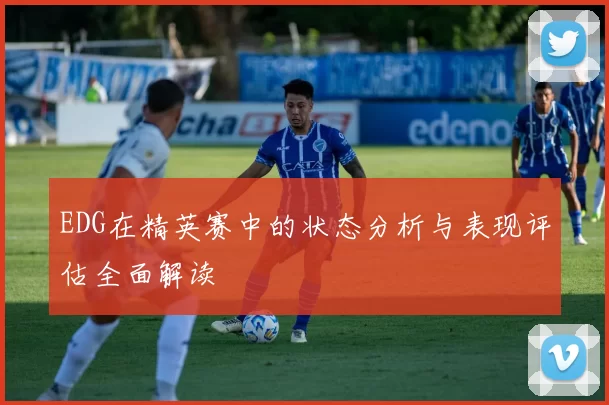 EDG在精英赛中的状态分析与表现评估全面解读