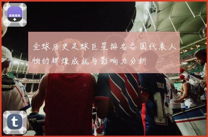 全球历史足球巨星排名各国代表人物的辉煌成就与影响力分析