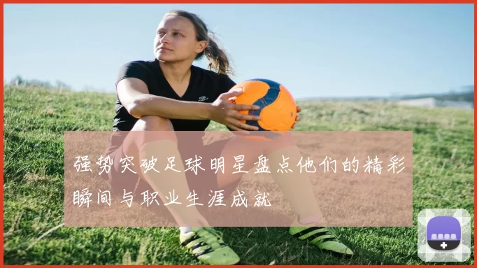 强势突破足球明星盘点他们的精彩瞬间与职业生涯成就