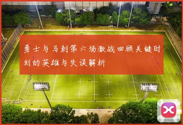 勇士与马刺第六场激战回顾关键时刻的英雄与失误解析