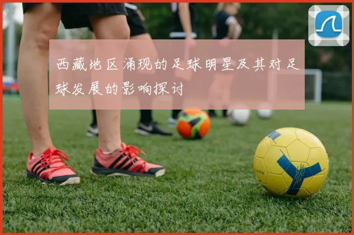 西藏地区涌现的足球明星及其对足球发展的影响探讨