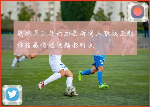 奥林匹亚与西雅图海湾人激战正酣谁将赢得这场精彩对决