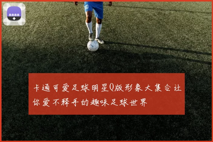 卡通可爱足球明星Q版形象大集合让你爱不释手的趣味足球世界
