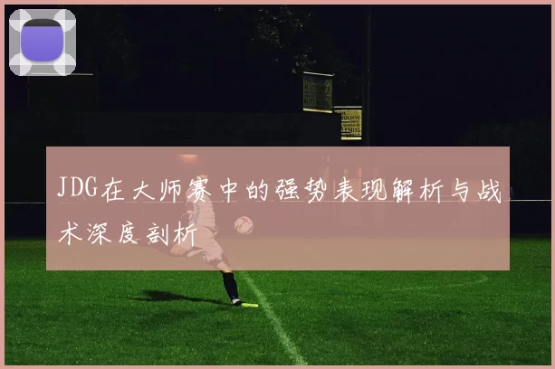 JDG在大师赛中的强势表现解析与战术深度剖析
