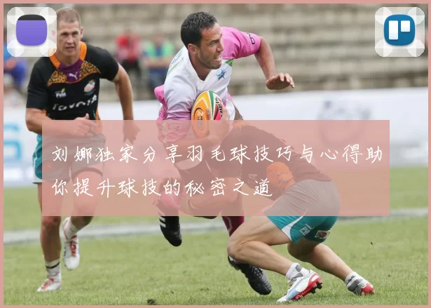 刘娜独家分享羽毛球技巧与心得助你提升球技的秘密之道