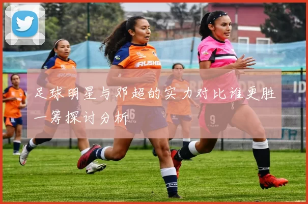 足球明星与邓超的实力对比谁更胜一筹探讨分析