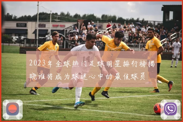2023年全球热门足球明星排行榜揭晓谁将成为球迷心中的最佳球员