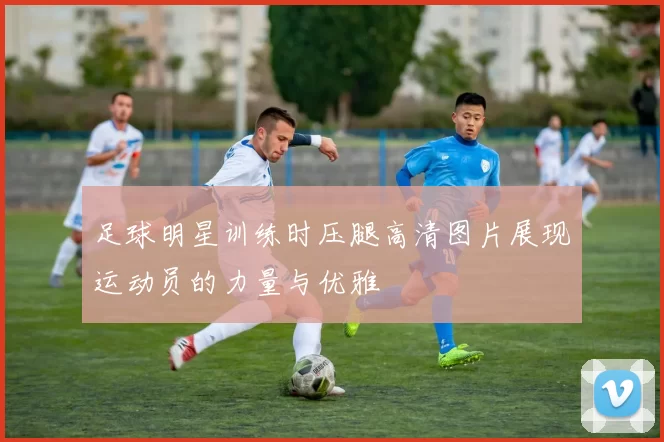 足球明星训练时压腿高清图片展现运动员的力量与优雅
