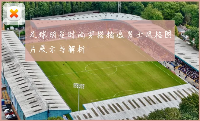 足球明星时尚穿搭精选男士风格图片展示与解析