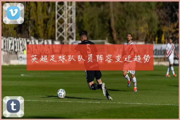 英超足球队队员阵容变迁趋势