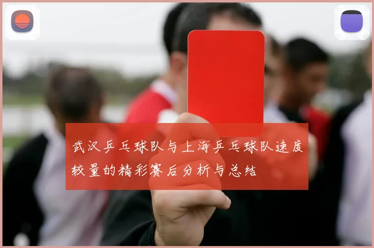 武汉乒乓球队与上海乒乓球队速度较量的精彩赛后分析与总结