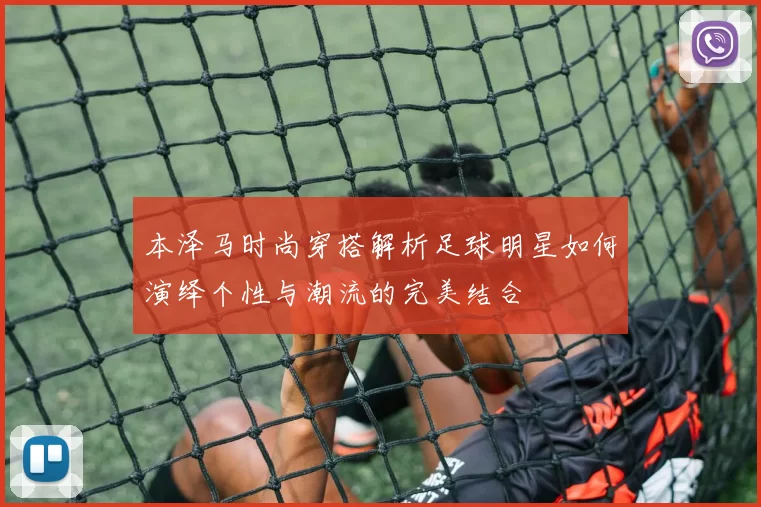 本泽马时尚穿搭解析足球明星如何演绎个性与潮流的完美结合