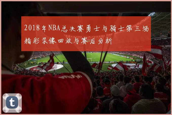 2018年NBA总决赛勇士与骑士第三场精彩录像回放与赛后分析