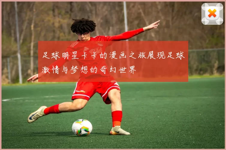 足球明星卡卡的漫画之旅展现足球激情与梦想的奇幻世界