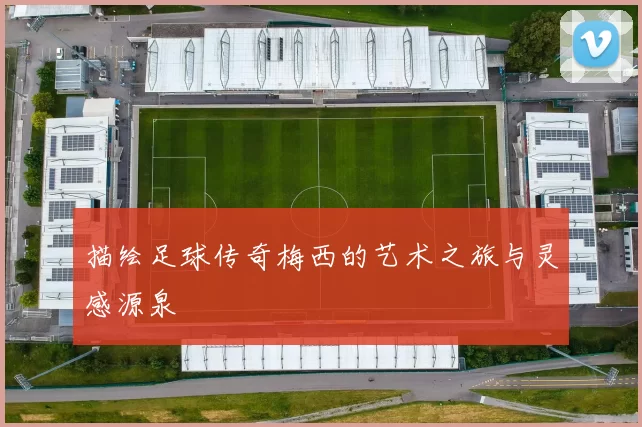 描绘足球传奇梅西的艺术之旅与灵感源泉