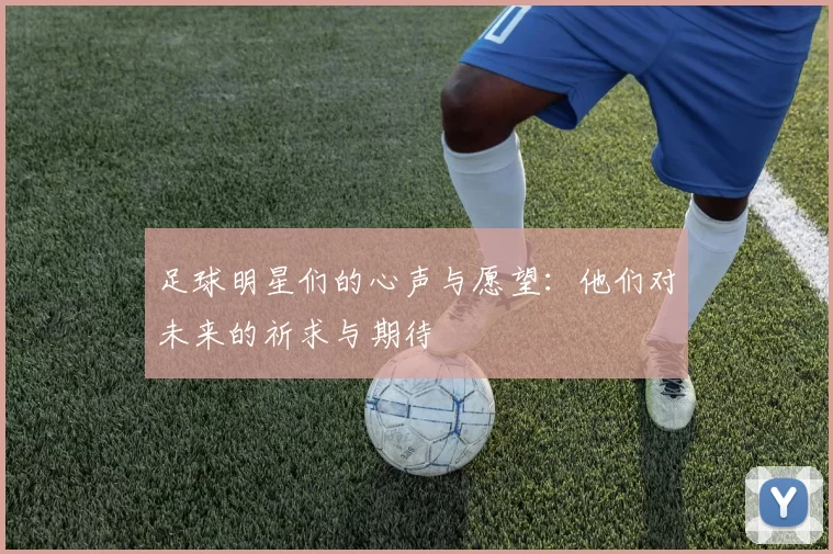 足球明星们的心声与愿望：他们对未来的祈求与期待