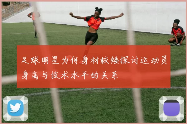 足球明星为何身材较矮探讨运动员身高与技术水平的关系