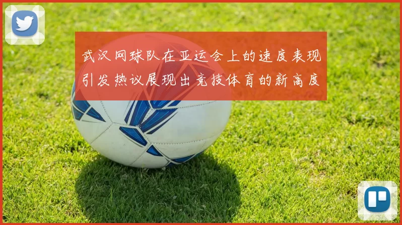 武汉网球队在亚运会上的速度表现引发热议展现出竞技体育的新高度