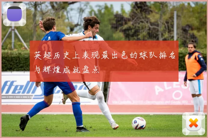 英超历史上表现最出色的球队排名与辉煌成就盘点
