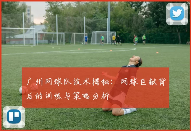 广州网球队技术揭秘：网球巨献背后的训练与策略分析