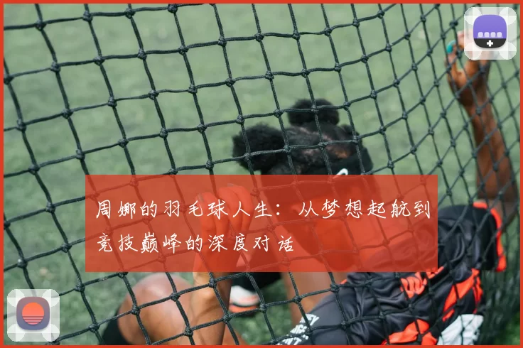 周娜的羽毛球人生：从梦想起航到竞技巅峰的深度对话