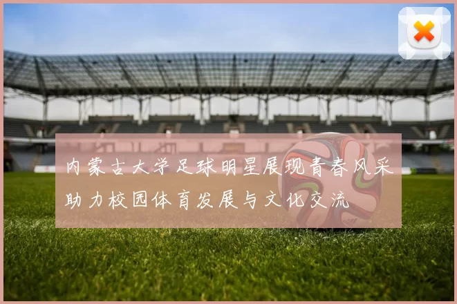 内蒙古大学足球明星展现青春风采助力校园体育发展与文化交流
