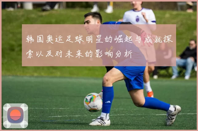 韩国奥运足球明星的崛起与成就探索以及对未来的影响分析