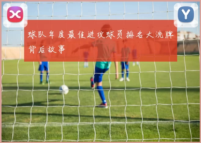 球队年度最佳进攻球员排名大洗牌背后故事