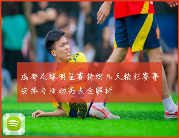 成都足球明星赛持续几天精彩赛事安排与活动亮点全解析