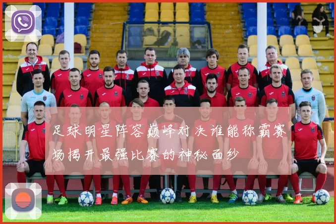 足球明星阵容巅峰对决谁能称霸赛场揭开最强比赛的神秘面纱