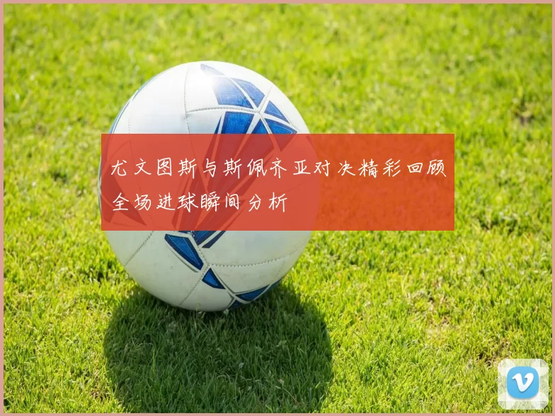 尤文图斯与斯佩齐亚对决精彩回顾全场进球瞬间分析