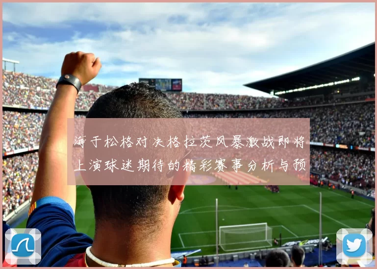 海于松格对决格拉茨风暴激战即将上演球迷期待的精彩赛事分析与预测